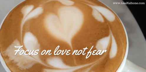 Focus on Love, Not Fear at www.LisaNalbone.com